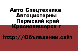 Авто Спецтехника - Автоцистерны. Пермский край,Красновишерск г.